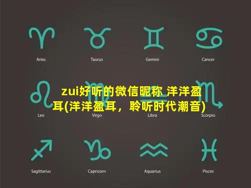 zui好听的微信昵称 洋洋盈耳(洋洋盈耳，聆听时代潮音)